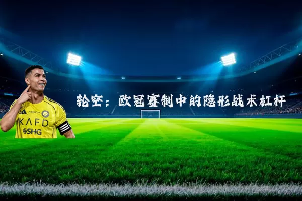 轮空：欧冠赛制中的隐形战术杠杆