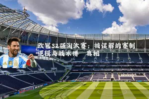 欧冠32强淘汰赛:被误解的赛制逻辑与战术博弈真相