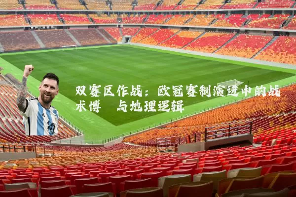 双赛区作战：欧冠赛制演进中的战术博弈与地理逻辑