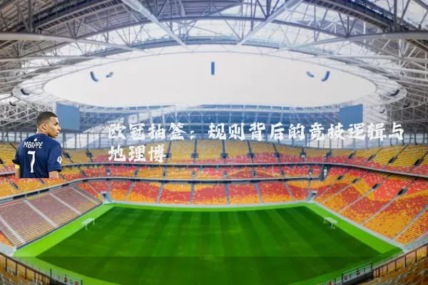 欧冠抽签：规则背后的竞技逻辑与地理博弈