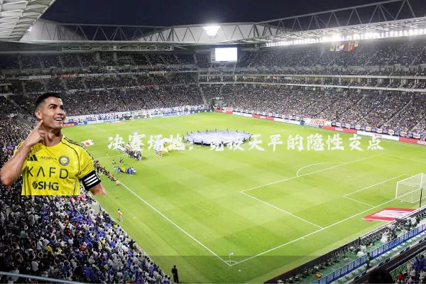 决赛场地:竞技天平的隐性支点